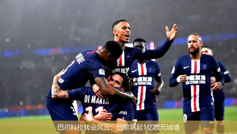 巴尔科拉转会风云:巴黎筑起1亿欧元城墙