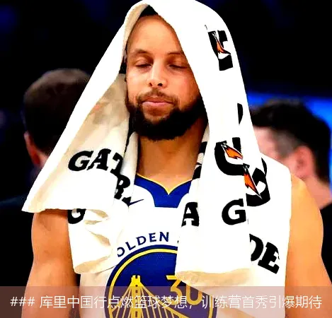 ### 库里中国行点燃篮球梦想，训练营首秀引爆期待